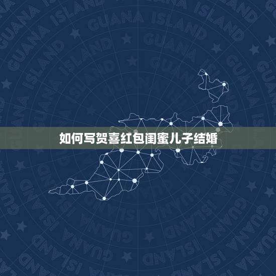 如何写贺喜红包闺蜜儿子结婚,好闺蜜要过生日啦,想给她发个红包,不知道发 如何写贺喜红包闺蜜儿子结婚,好闺蜜要过生日啦,想给她发个红包,不知道发