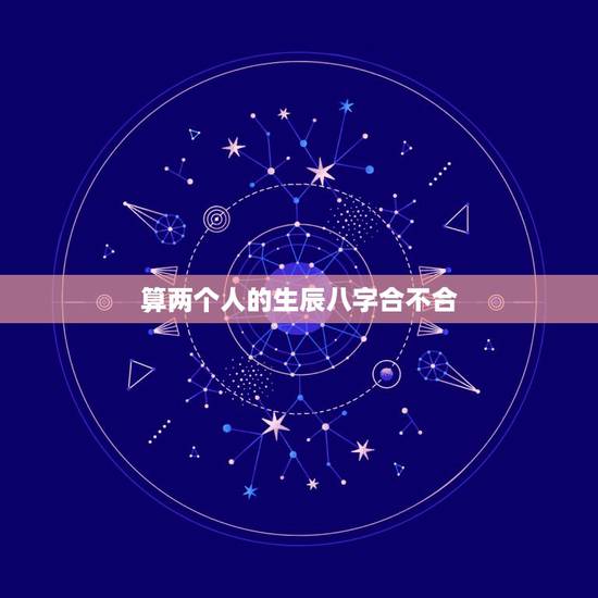 算两个人的生辰八字合不合，怎样算两个人的生辰八字合不合，算两个人的婚姻
