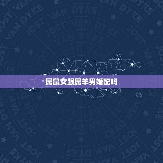 属鼠女跟属羊男婚配吗,属羊男和属鼠女相配吗? 属鼠女跟属羊男婚配吗,属羊男和属鼠女相配吗?