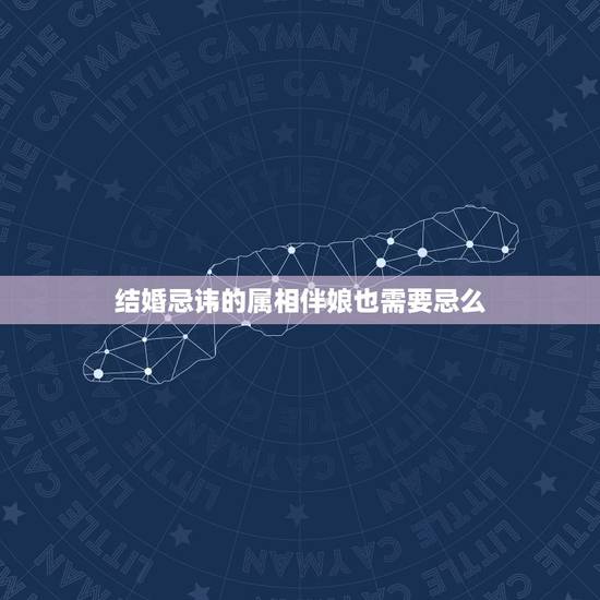 结婚忌讳的属相伴娘也需要忌么，结婚伴娘忌什么属相？急