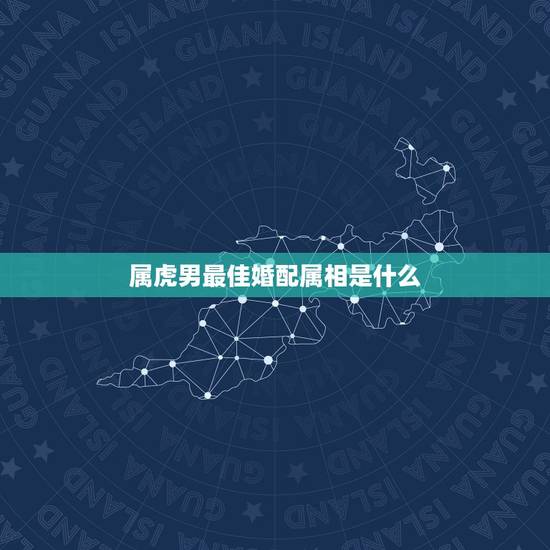 属虎男最佳婚配属相是什么，属虎男婚配属什么的最好？