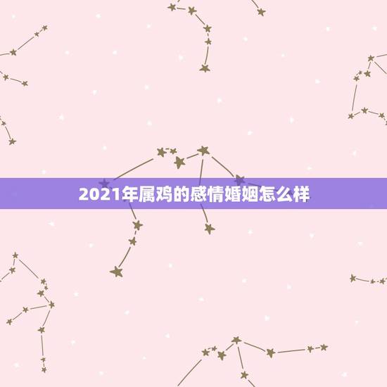 2021年属鸡的感情婚姻怎么样，属鸡2021年运势