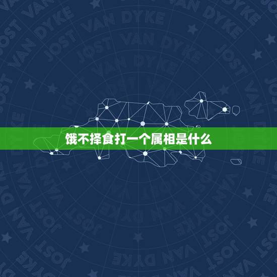 饿不择食打一个属相是什么,饿不择食,解一生肖? 饿不择食打一个属相是什么,饿不择食,解一生肖?