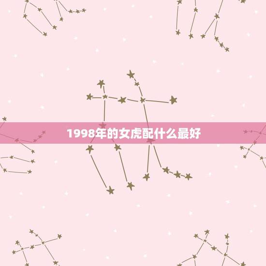1998年的女虎配什么最好，98虎女跟什么属相配