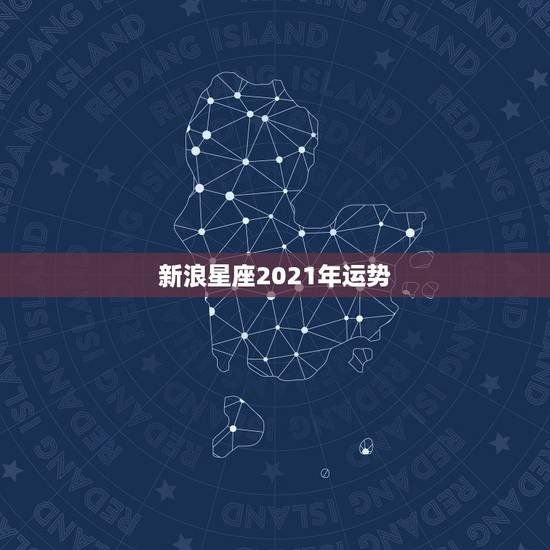 新浪星座2021年运势,星座运势2021年运程 新浪星座2021年运势,星座运势2021年运程