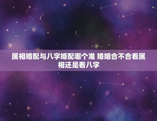属相婚配与八字婚配哪个准 婚姻合不合看属相还是看八字