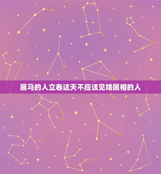 属马的人立春这天不应该见啥属相的人，今年立春什么属相和什么属相犯冲突