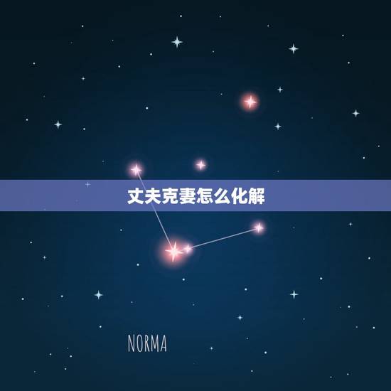 丈夫克妻怎么化解,老公克老婆有什么先兆 丈夫克妻怎么化解,老公克老婆有什么先兆