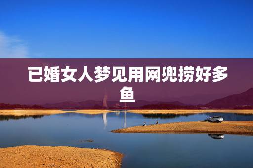 已婚女人梦见用网兜捞好多鱼,周公解梦梦到用网兜捞了很多大鲤鱼和草鱼 已婚女人梦见用网兜捞好多鱼,周公解梦梦到用网兜捞了很多大鲤鱼和草鱼