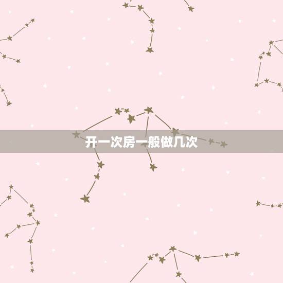 开一次房一般做几次，和女朋友多久开一次房