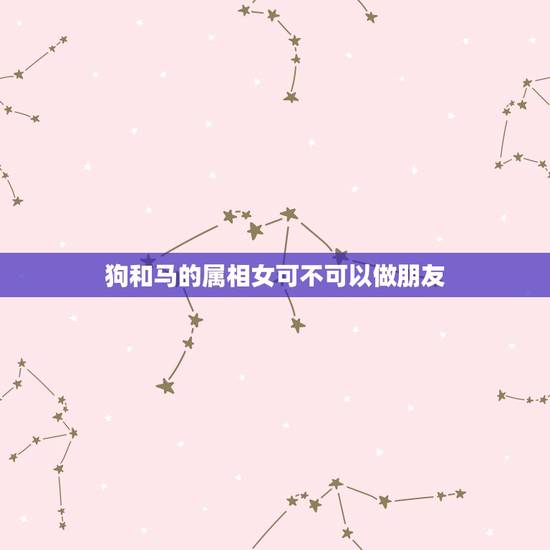 狗和马的属相女可不可以做朋友,属狗女与属马女性格合不? 狗和马的属相女可不可以做朋友,属狗女与属马女性格合不?