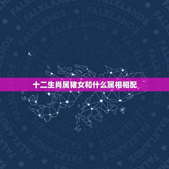 十二生肖属猪女和什么属相相配，属猪的女生和什么属相最配