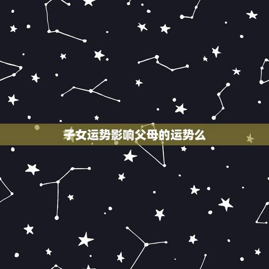 子女运势影响父母的运势么,鐖舵瘝瀵瑰瓙濂宠繍鍔跨殑褰卞搷 子女运势影响父母的运势么,鐖舵瘝瀵瑰瓙濂宠繍鍔跨殑褰卞搷