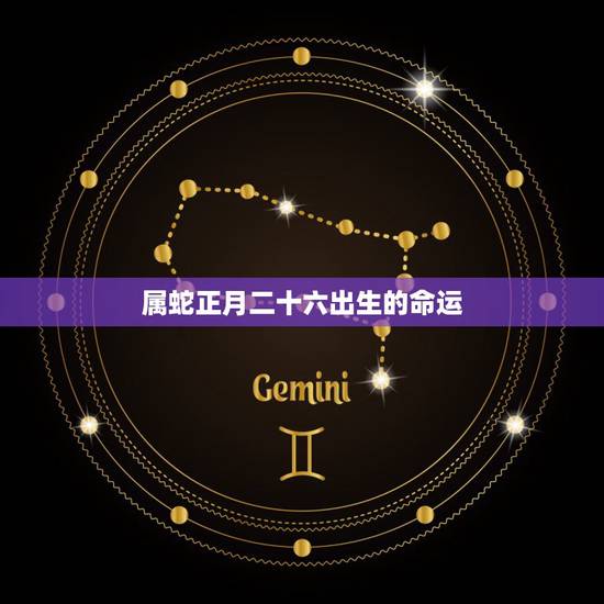 属蛇正月二十六出生的命运,属蛇的今年多大 属蛇正月二十六出生的命运,属蛇的今年多大