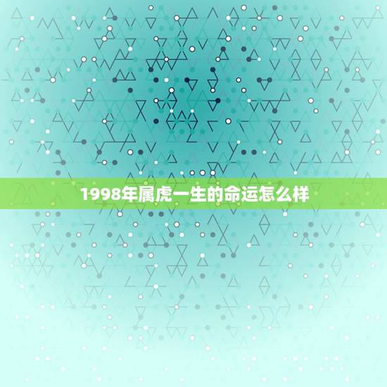 1998年属虎一生的命运怎么样,1998属虎最佳结婚年龄 1998年属虎一生的命运怎么样,1998属虎最佳结婚年龄