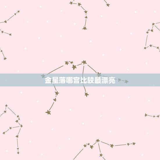 金星落哪宫比较最漂亮 金星落在十二宫位的启示 金星落哪宫比较最漂亮 金星落在十二宫位的启示