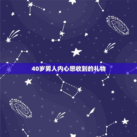 40岁男人内心想收到的礼物，一般送40岁男人什么礼物好