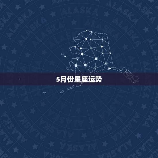 5月份星座运势,在五月的最后一周各个星座的运势如何? 5月份星座运势,在五月的最后一周各个星座的运势如何?