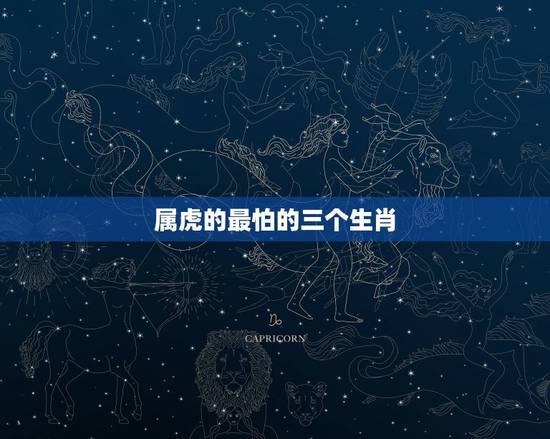属虎的最怕的三个生肖，属虎一生的贵人和克星