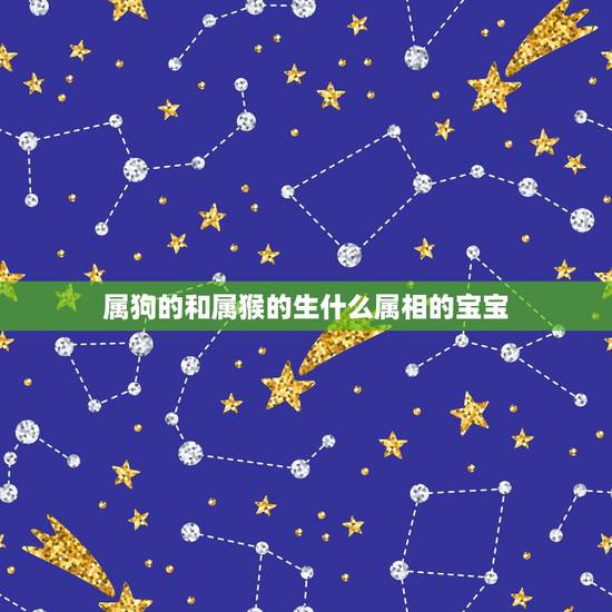 属狗的和属猴的生什么属相的宝宝,属猴跟属狗的生什么属相的好 属狗的和属猴的生什么属相的宝宝,属猴跟属狗的生什么属相的好