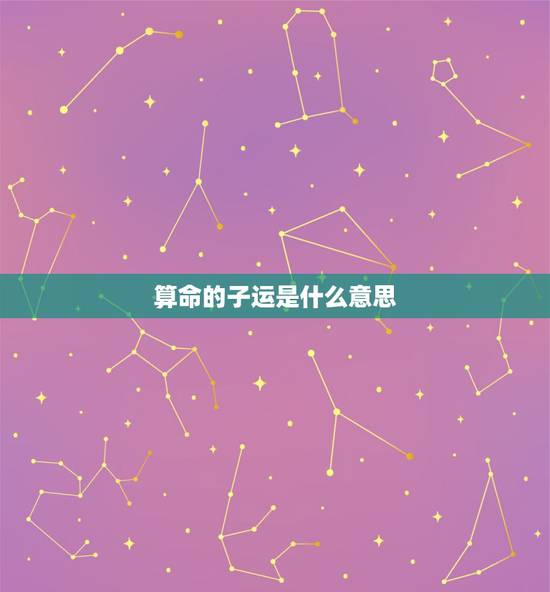 算命的子运是什么意思,算命说我今年走子运,什么意思? 算命的子运是什么意思,算命说我今年走子运,什么意思?