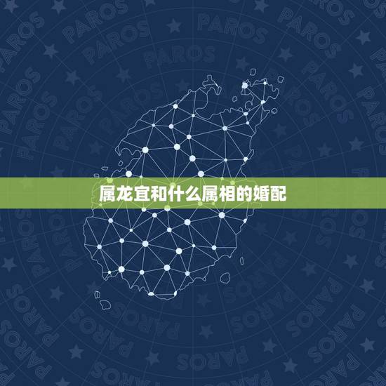 属龙宜和什么属相的婚配，属龙的和什么属相最配最合适呢