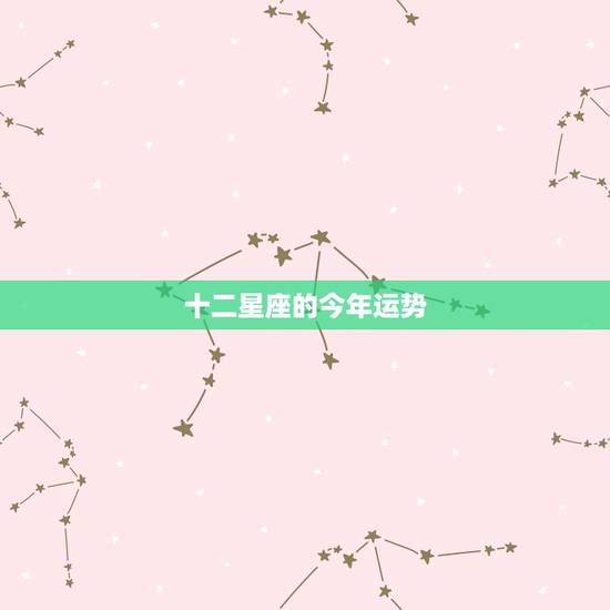 十二星座的今年运势,12星座哪个星座运气最好 十二星座的今年运势,12星座哪个星座运气最好
