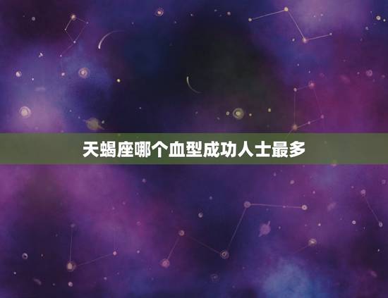 天蝎座哪个血型成功人士最多，ab型天蝎可怕