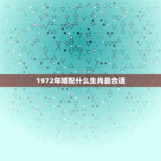 1972年婚配什么生肖最合适，72年属什么生肖配对