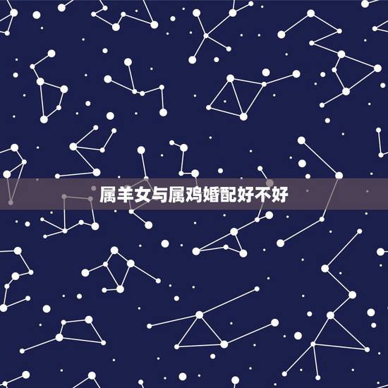 属羊女与属鸡婚配好不好,属鸡人与属羊人婚配如何 属羊女与属鸡婚配好不好,属鸡人与属羊人婚配如何