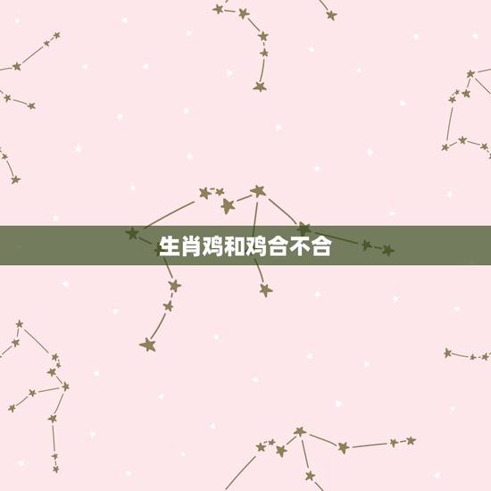 生肖鸡和鸡合不合,和鸡不合的生肖 生肖鸡和鸡合不合,和鸡不合的生肖