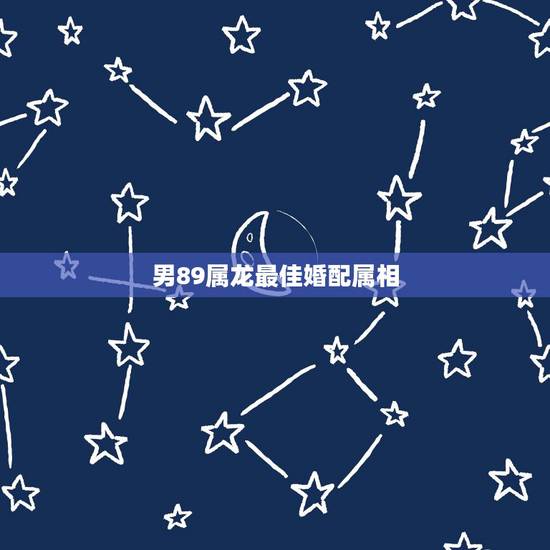 男89属龙最佳婚配属相,男属龙的和什么属相最配 男89属龙最佳婚配属相,男属龙的和什么属相最配