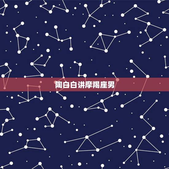 陶白白讲摩羯座男,如何与摩羯座男人做爱 陶白白讲摩羯座男,如何与摩羯座男人做爱