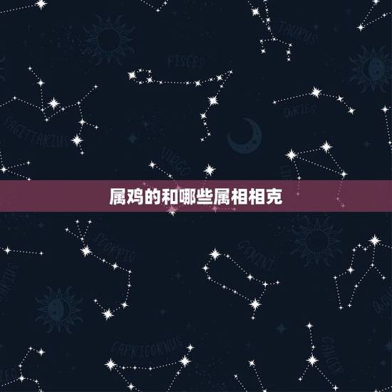 属鸡的和哪些属相相克,属鸡和什么属相最配 属鸡的和哪些属相相克,属鸡和什么属相最配