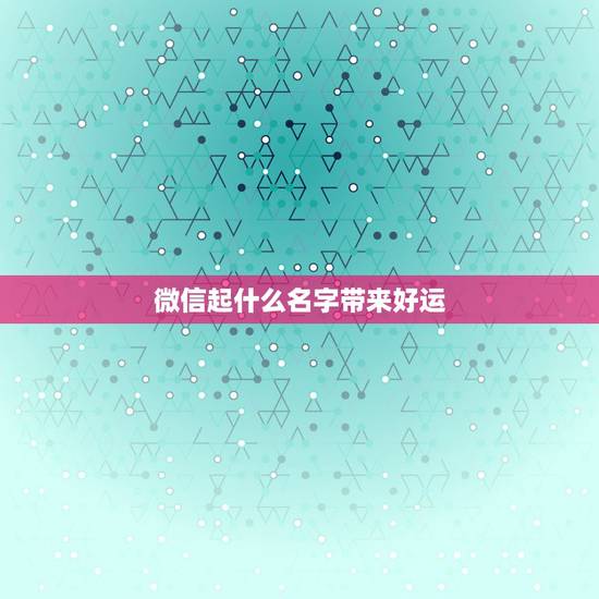 微信起什么名字带来好运，带来好运的微信名
