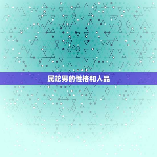 属蛇男的性格和人品,43岁属蛇男命运 属蛇男的性格和人品,43岁属蛇男命运
