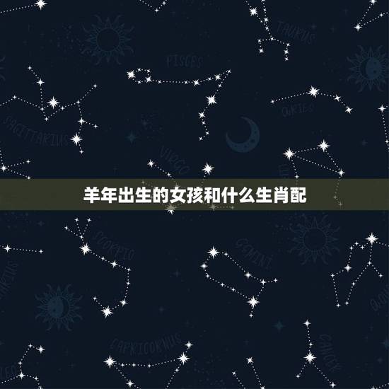 羊年出生的女孩和什么生肖配,属羊人一生的命运婚姻 羊年出生的女孩和什么生肖配,属羊人一生的命运婚姻