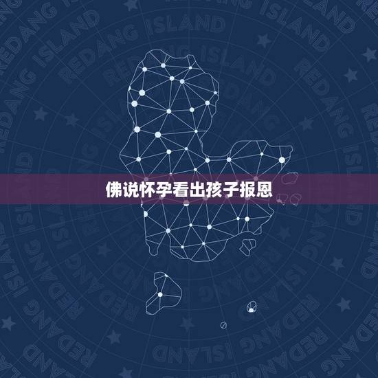 佛说怀孕看出孩子报恩,佛说孩子是报恩,报怨,讨债,还债的,是真的吗 佛说怀孕看出孩子报恩,佛说孩子是报恩,报怨,讨债,还债的,是真的吗