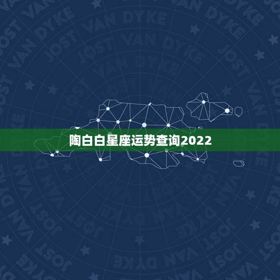 陶白白星座运势查询2022 最准确的2022年星座运势 陶白白星座运势查询2022 最准确的2022年星座运势