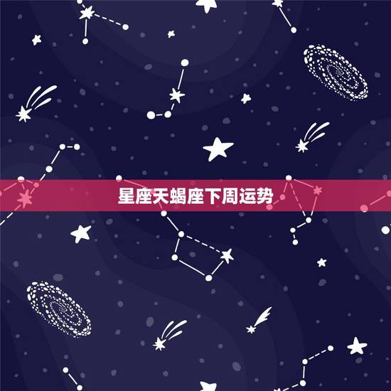星座天蝎座下周运势,12星座中天蝎座本周的运势好不好 星座天蝎座下周运势,12星座中天蝎座本周的运势好不好