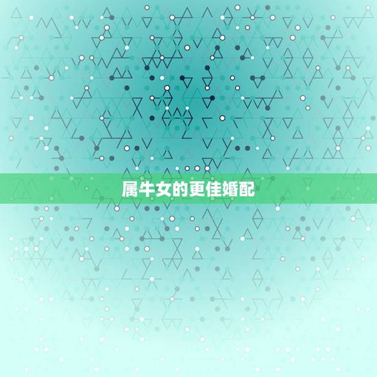 属牛女的更佳婚配，属牛女的更佳婚配有哪些