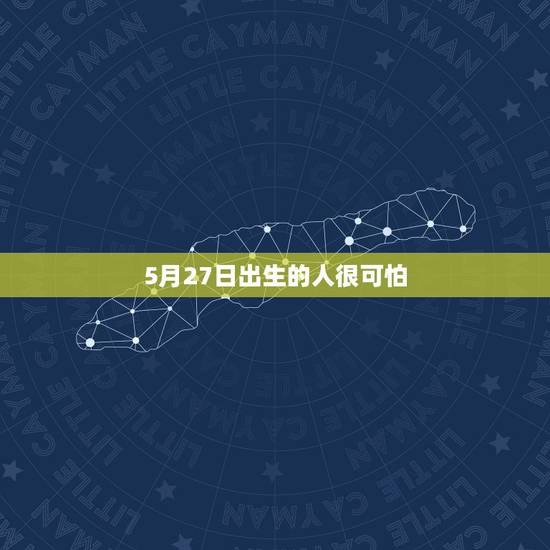 5月27日出生的人很可怕,5月27日出生的名人 5月27日出生的人很可怕,5月27日出生的名人