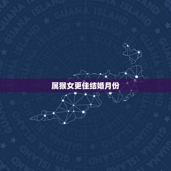 属猴女更佳结婚月份，2022 年属猴几月结婚好