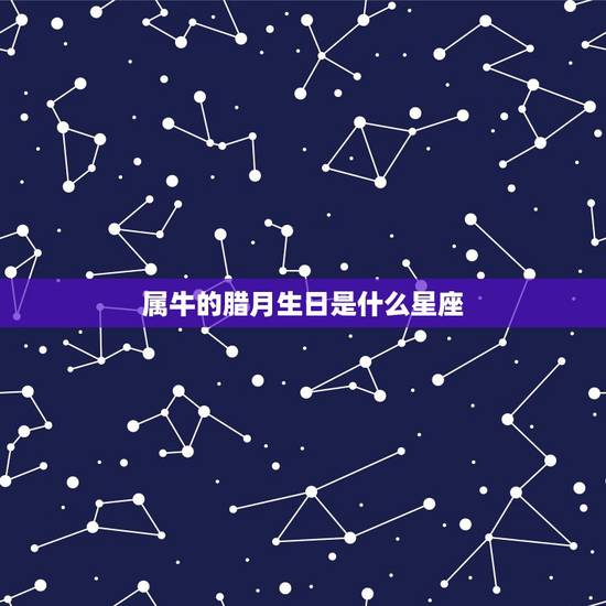 属牛的腊月生日是什么星座，50属牛。引发，13日历腊月出生什么星座
