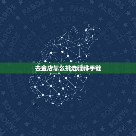 去金店怎么挑选貔貅手链，黄金貔貅手链的佩戴方法和禁忌是怎样的