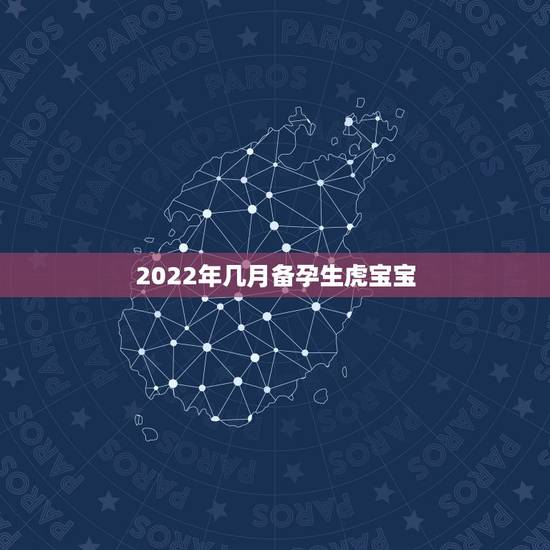 2022年几月备孕生虎宝宝,2022年属虎宝宝几月出生最好 2022年几月备孕生虎宝宝,2022年属虎宝宝几月出生最好