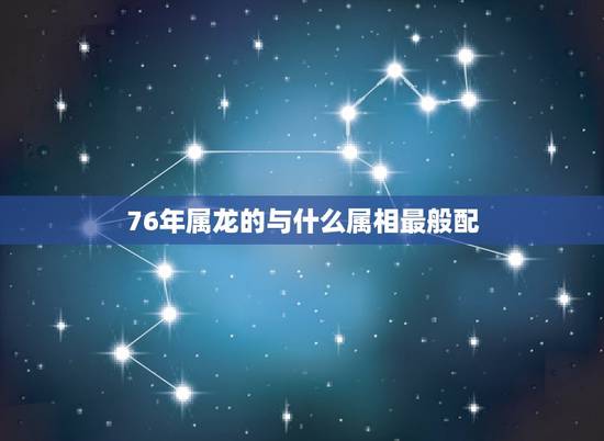 76年属龙的与什么属相最般配，76年与属龙女与什么属相婚配？