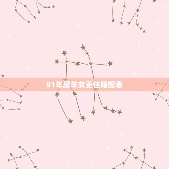 91年属羊女更佳婚配表,91年属羊男命太苦了 91年属羊女更佳婚配表,91年属羊男命太苦了