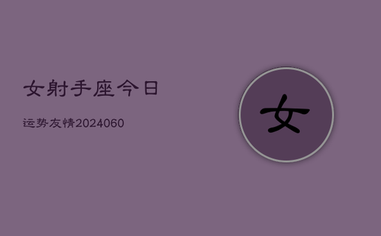 女射手座今日运势友情(20240605) 女射手座今日运势友情(20240605)