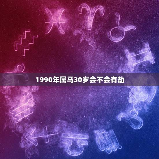 1990年属马30岁会不会有劫，1990年出生的的属马的嗯他是30岁他